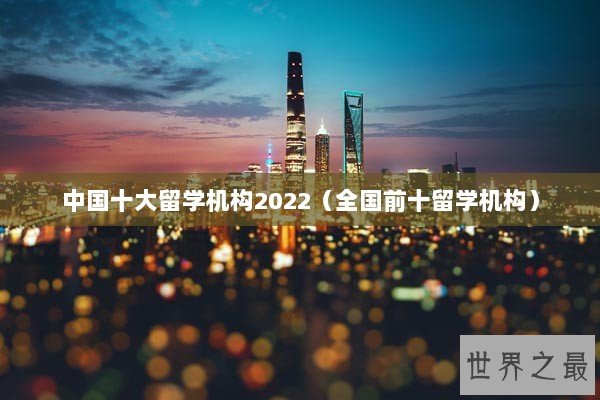 中国十大留学机构2022（全国前十留学机构）