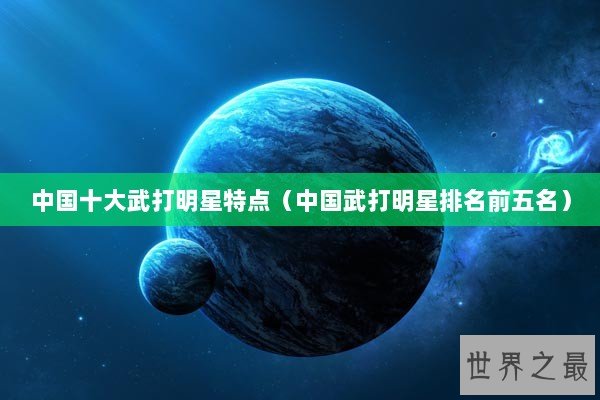 中国十大武打明星特点（中国武打明星排名前五名）