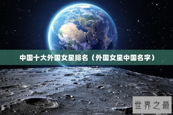 中国十大外国女星排名（外国女星中国名字）