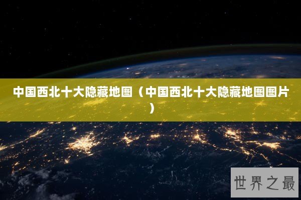 中国西北十大隐藏地图（中国西北十大隐藏地图图片）