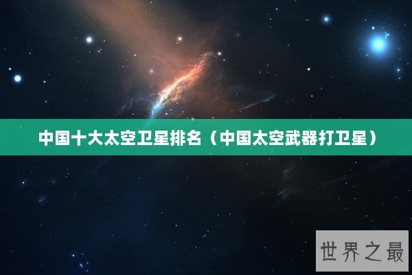 中国十大太空卫星排名（中国太空武器打卫星）