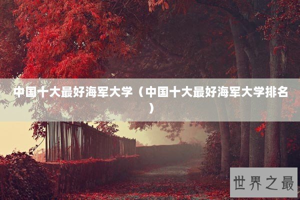 中国十大最好海军大学（中国十大最好海军大学排名）