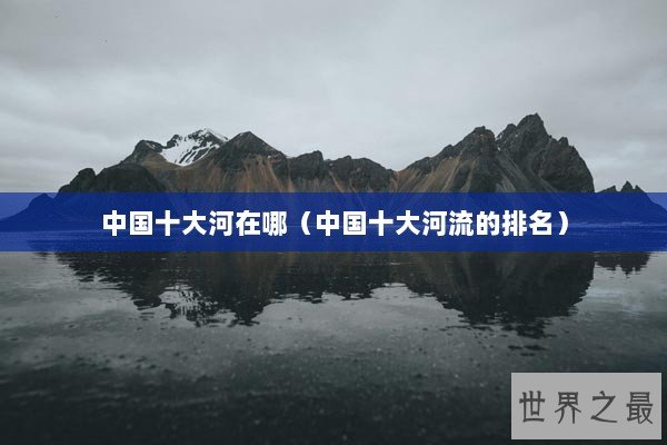 中国十大河在哪（中国十大河流的排名）