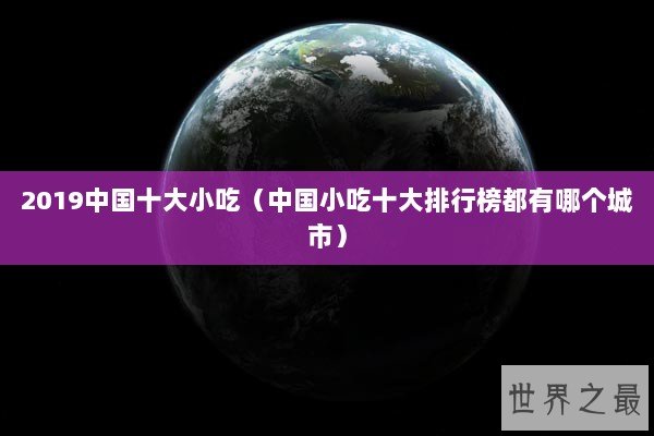 2019中国十大小吃（中国小吃十大排行榜都有哪个城市）