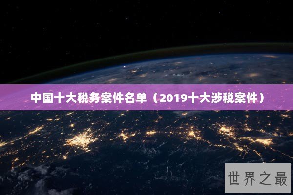 中国十大税务案件名单（2019十大涉税案件）