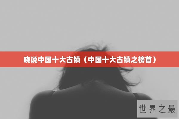 晓说中国十大古镇（中国十大古镇之榜首）