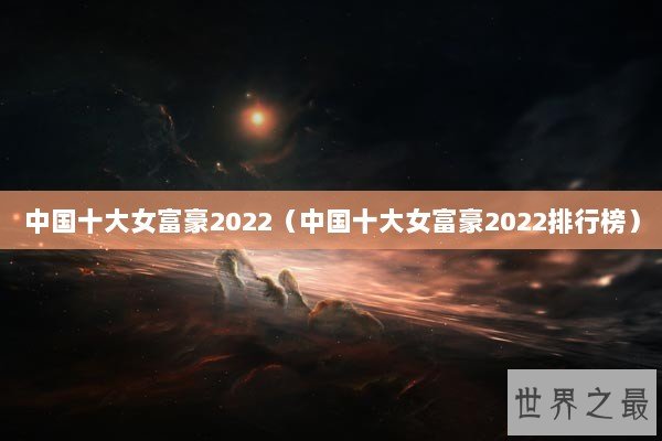 中国十大女富豪2022（中国十大女富豪2022排行榜）