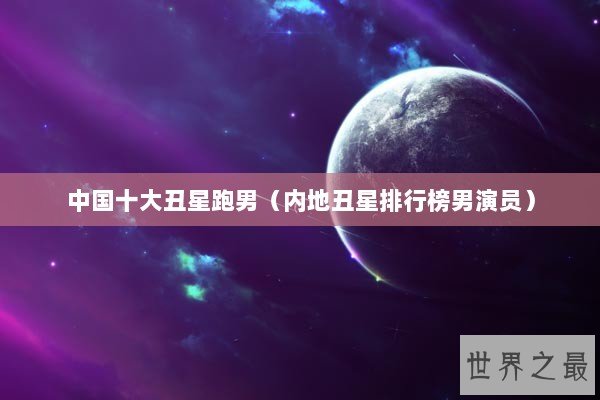 中国十大丑星跑男（内地丑星排行榜男演员）