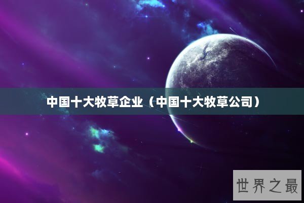 中国十大牧草企业（中国十大牧草公司）