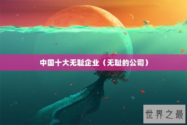 中国十大无耻企业（无耻的公司）