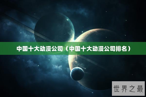 中国十大动漫公司（中国十大动漫公司排名）