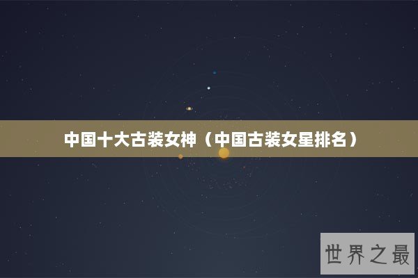 中国十大古装女神（中国古装女星排名）