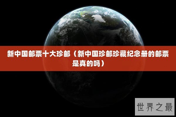 新中国邮票十大珍邮（新中国珍邮珍藏纪念册的邮票是真的吗）