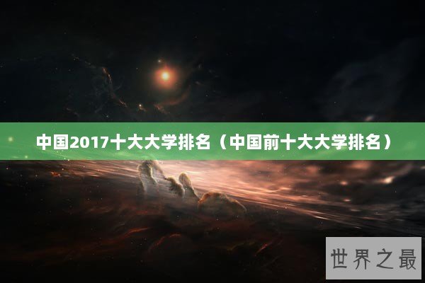 中国2017十大大学排名（中国前十大大学排名）