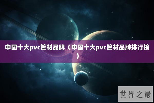 中国十大pvc管材品牌（中国十大pvc管材品牌排行榜）