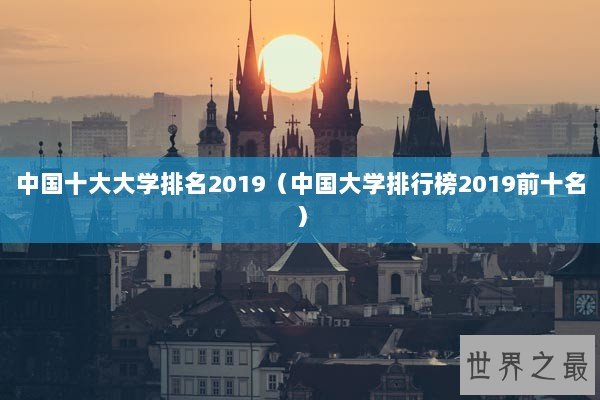 中国十大大学排名2019（中国大学排行榜2019前十名）