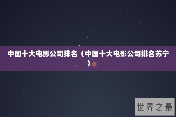 中国十大电影公司排名（中国十大电影公司排名苏宁）