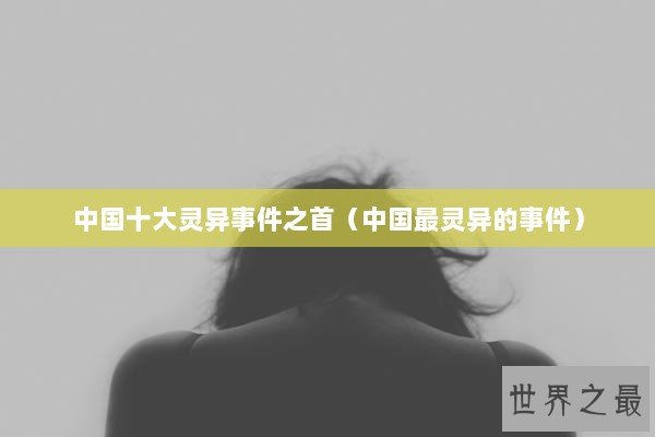 中国十大灵异事件之首（中国最灵异的事件）