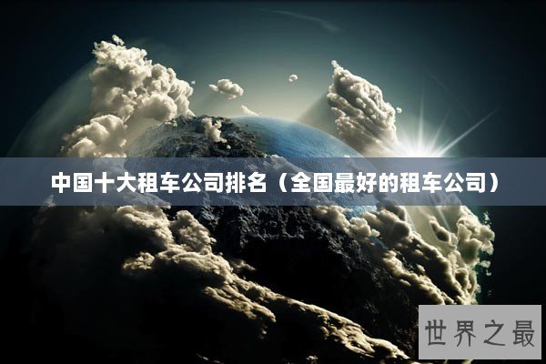 中国十大租车公司排名（全国最好的租车公司）