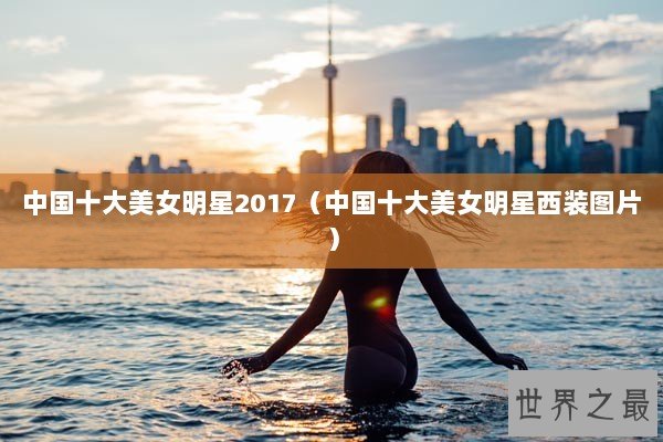 中国十大美女明星2017（中国十大美女明星西装图片）