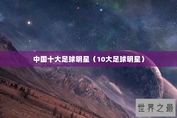 中国十大足球明星（10大足球明星）