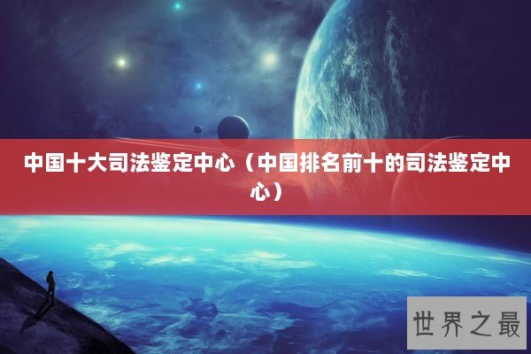 中国十大司法鉴定中心（中国排名前十的司法鉴定中心）