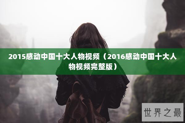 2015感动中国十大人物视频（2016感动中国十大人物视频完整版）