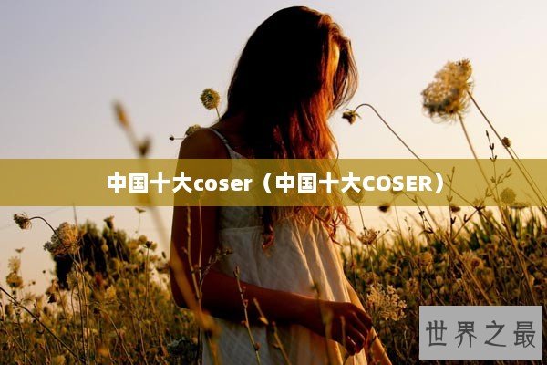 中国十大coser（中国十大COSER）