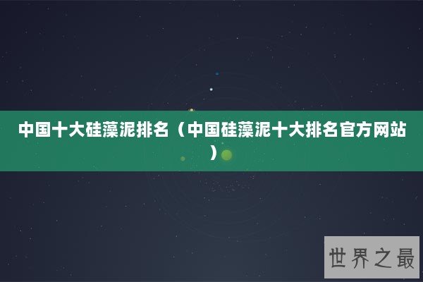 中国十大硅藻泥排名（中国硅藻泥十大排名官方网站）