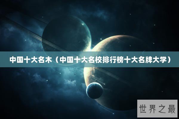 中国十大名木（中国十大名校排行榜十大名牌大学）