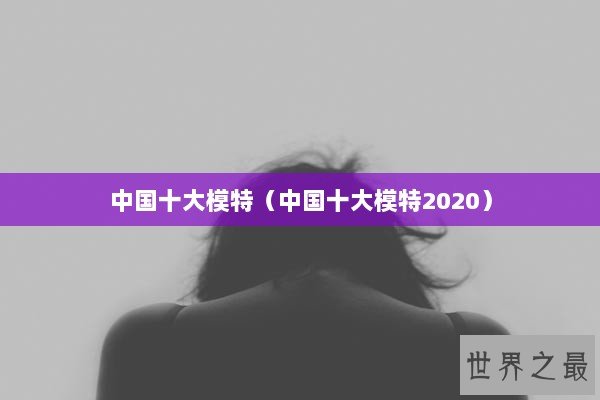 中国十大模特（中国十大模特2020）