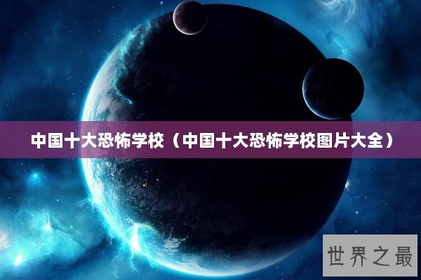 中国十大恐怖学校（中国十大恐怖学校图片大全）