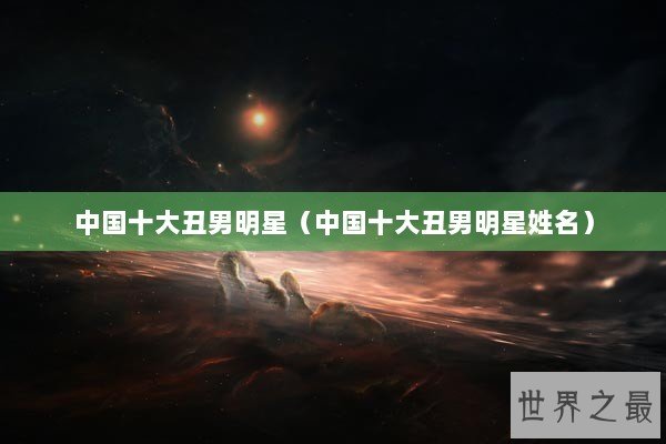 中国十大丑男明星（中国十大丑男明星姓名）