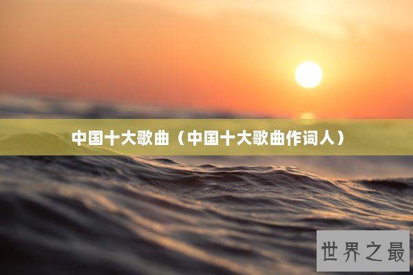 中国十大歌曲（中国十大歌曲作词人）