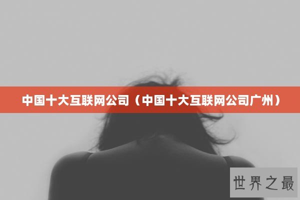 中国十大互联网公司（中国十大互联网公司广州）