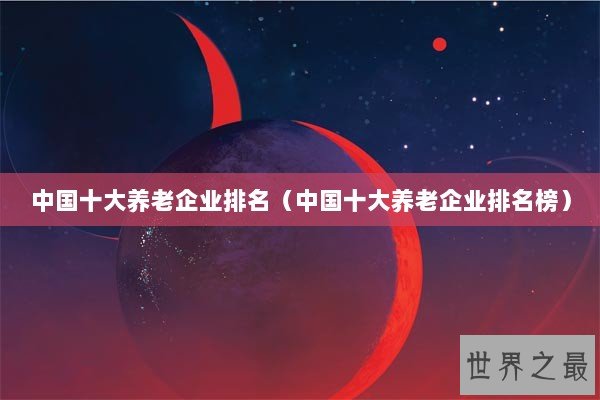 中国十大养老企业排名（中国十大养老企业排名榜）