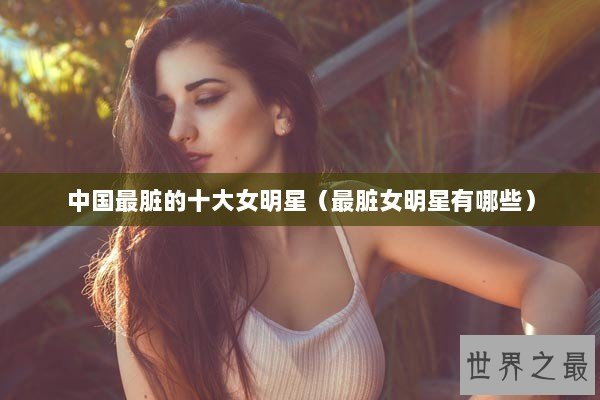 中国最脏的十大女明星（最脏女明星有哪些）