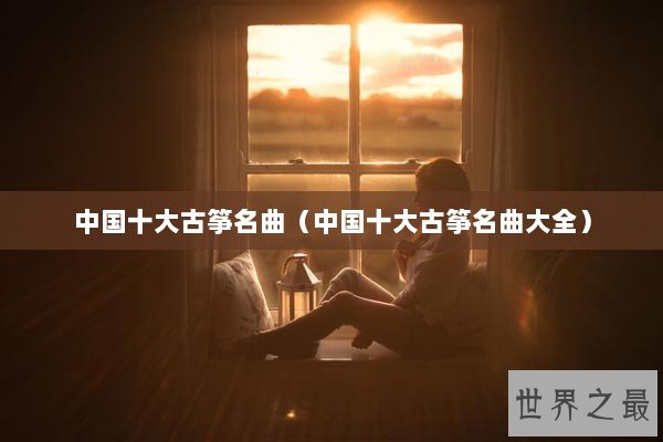 中国十大古筝名曲（中国十大古筝名曲大全）