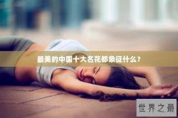 最美的中国十大名花都象征什么？