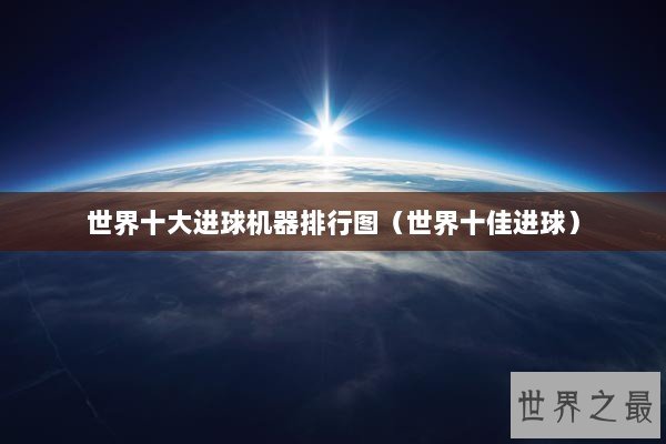 世界十大进球机器排行图（世界十佳进球）