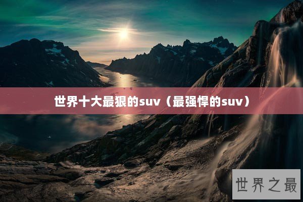 世界十大最狠的suv（最强悍的suv）