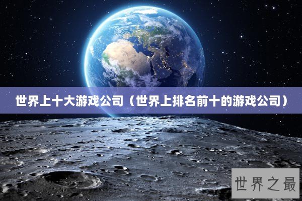 世界上十大游戏公司（世界上排名前十的游戏公司）