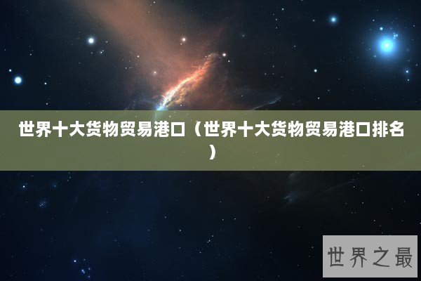 世界十大货物贸易港口（世界十大货物贸易港口排名）