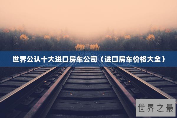 世界公认十大进口房车公司（进口房车价格大全）