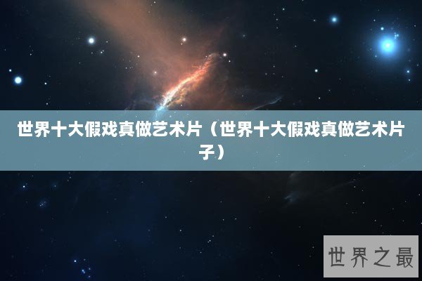 世界十大假戏真做艺术片（世界十大假戏真做艺术片子）