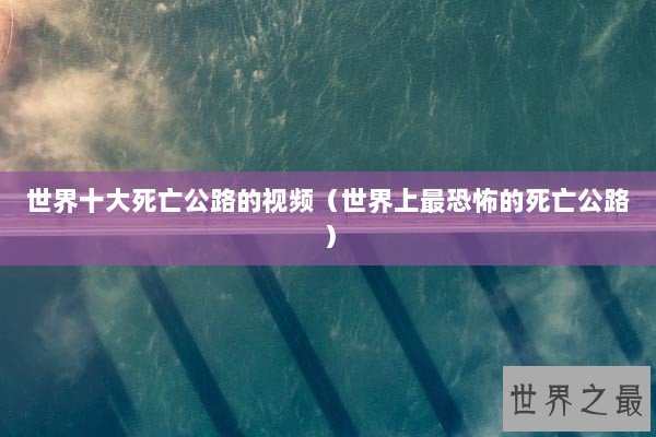 世界十大死亡公路的视频（世界上最恐怖的死亡公路）