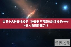 世界十大神奇冷知识（神奇到不可思议的冷知识!999%的人看完都惊了!）