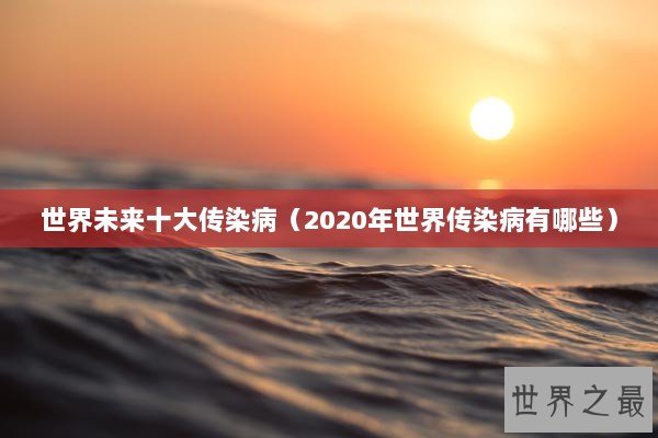 世界未来十大传染病（2020年世界传染病有哪些）