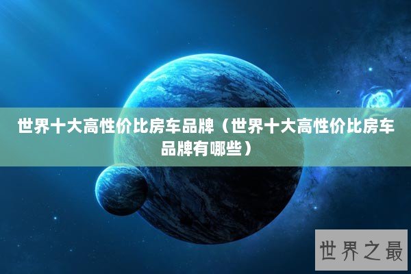 世界十大高性价比房车品牌（世界十大高性价比房车品牌有哪些）