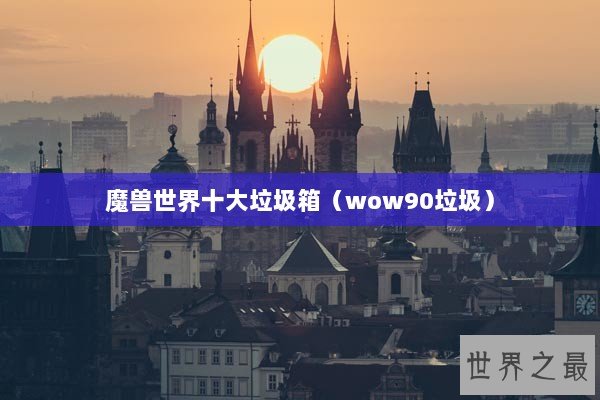 魔兽世界十大垃圾箱（wow90垃圾）